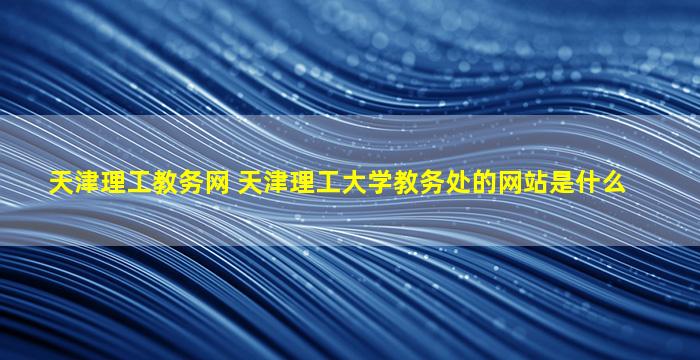 天津理工教务网 天津理工大学教务处的网站是什么